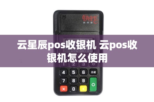 云星辰pos收银机 云pos收银机怎么使用