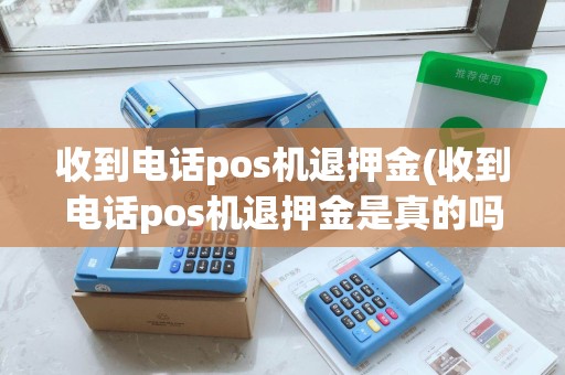 收到电话pos机退押金(收到电话pos机退押金是真的吗)