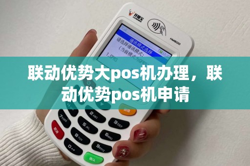 联动优势大pos机办理，联动优势pos机申请