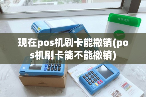 现在pos机刷卡能撤销(pos机刷卡能不能撤销)