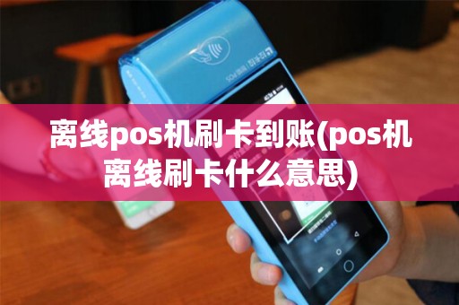 离线pos机刷卡到账(pos机离线刷卡什么意思)