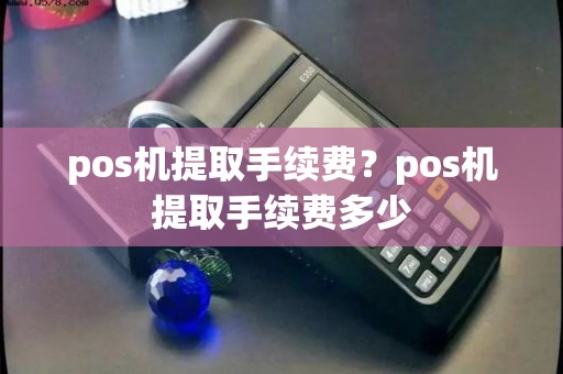 pos机提取手续费？pos机提取手续费多少