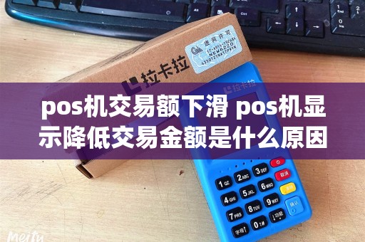 pos机交易额下滑 pos机显示降低交易金额是什么原因