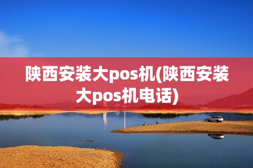 陕西安装大pos机(陕西安装大pos机电话)