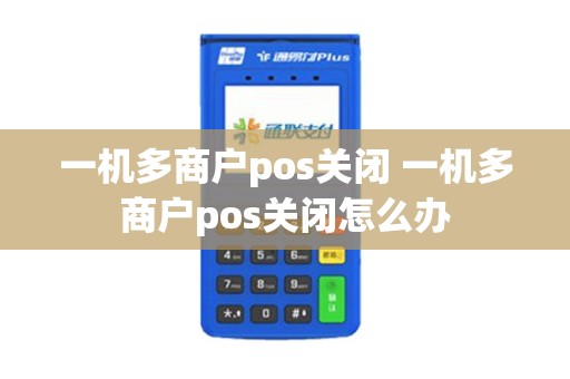一机多商户pos关闭 一机多商户pos关闭怎么办
