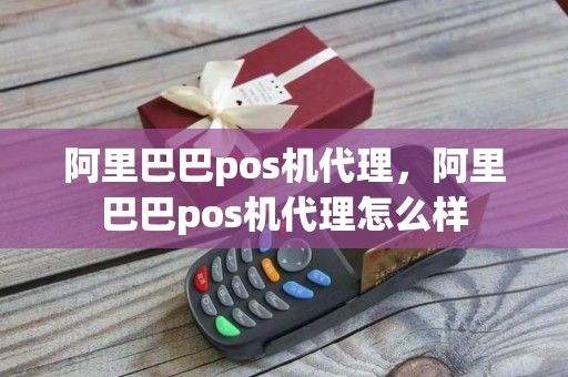 阿里巴巴pos机代理，阿里巴巴pos机代理怎么样
