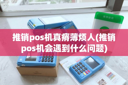 推销pos机真瘠薄烦人(推销pos机会遇到什么问题)