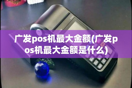 广发pos机最大金额(广发pos机最大金额是什么)