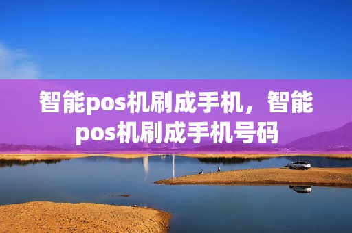 智能pos机刷成手机，智能pos机刷成手机号码