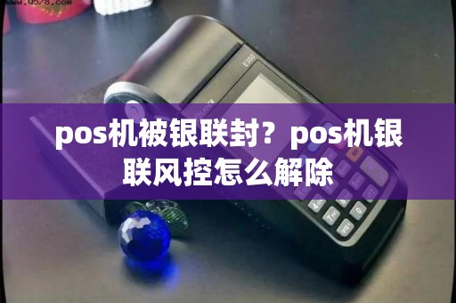 pos机被银联封？pos机银联风控怎么解除