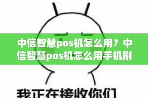 中信智慧pos机怎么用？中信智慧pos机怎么用手机刷卡