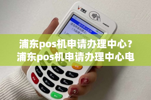 浦东pos机申请办理中心？浦东pos机申请办理中心电话