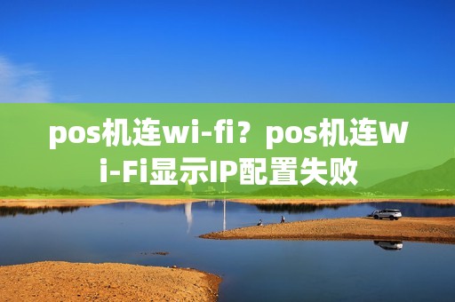 pos机连wi-fi？pos机连Wi-Fi显示IP配置失败