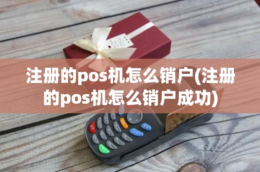 注册的pos机怎么销户(注册的pos机怎么销户成功)