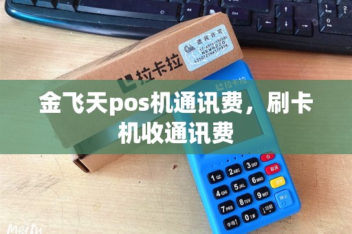 金飞天pos机通讯费，刷卡机收通讯费