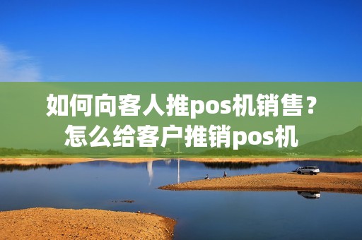 如何向客人推pos机销售？怎么给客户推销pos机