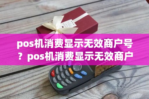 pos机消费显示无效商户号？pos机消费显示无效商户号什么意思