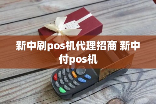 新中刷pos机代理招商 新中付pos机