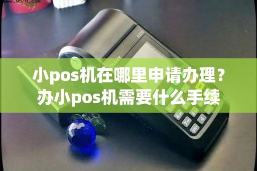 小pos机在哪里申请办理？办小pos机需要什么手续