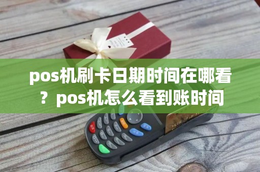 pos机刷卡日期时间在哪看？pos机怎么看到账时间