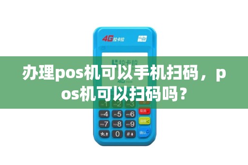 办理pos机可以手机扫码，pos机可以扫码吗？