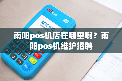 南阳pos机店在哪里啊？南阳pos机维护招聘