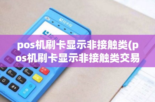 pos机刷卡显示非接触类(pos机刷卡显示非接触类交易)