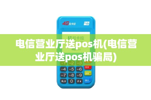 电信营业厅送pos机(电信营业厅送pos机骗局)