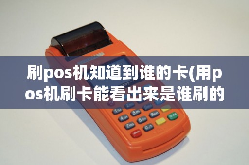 刷pos机知道到谁的卡(用pos机刷卡能看出来是谁刷的吗)