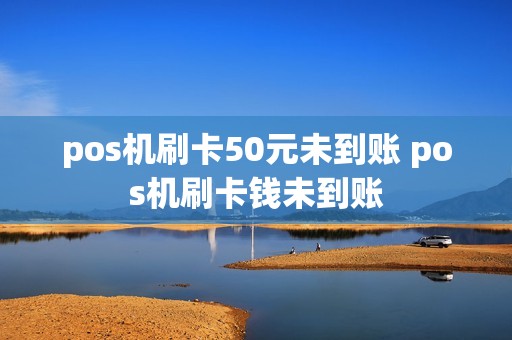 pos机刷卡50元未到账 pos机刷卡钱未到账