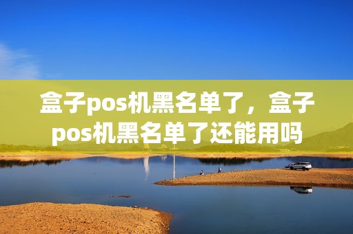 盒子pos机黑名单了，盒子pos机黑名单了还能用吗