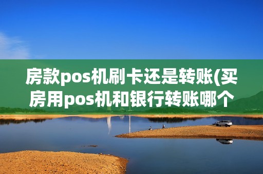 房款pos机刷卡还是转账(买房用pos机和银行转账哪个安全)