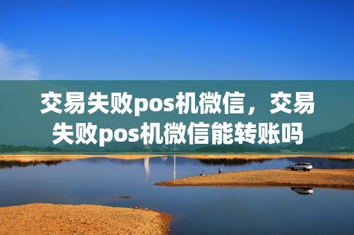 交易失败pos机微信，交易失败pos机微信能转账吗