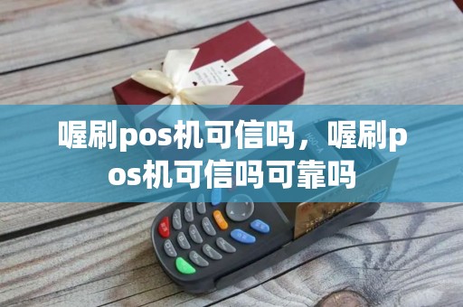 喔刷pos机可信吗，喔刷pos机可信吗可靠吗