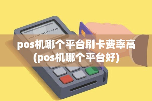 pos机哪个平台刷卡费率高(pos机哪个平台好)