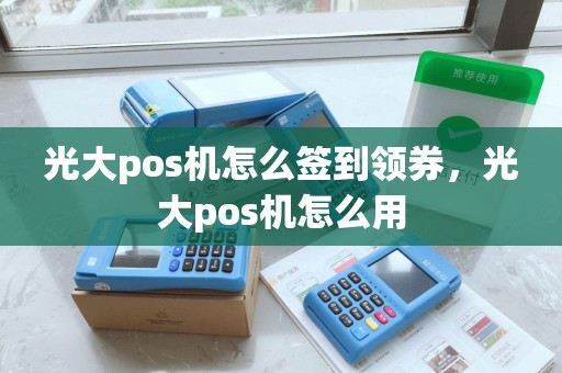 光大pos机怎么签到领券，光大pos机怎么用