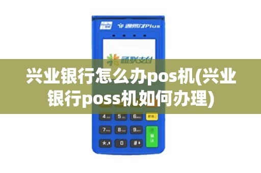 兴业银行怎么办pos机(兴业银行poss机如何办理)