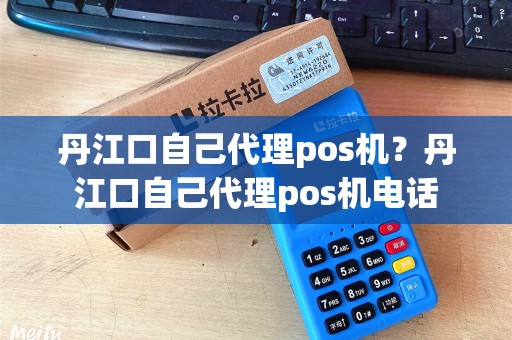 丹江口自己代理pos机？丹江口自己代理pos机电话