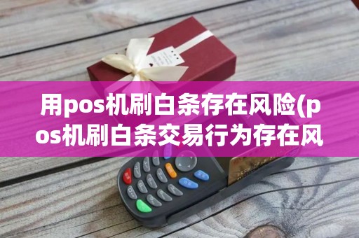 用pos机刷白条存在风险(pos机刷白条交易行为存在风险,建议使用其他银行支付)