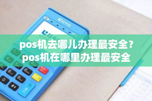pos机去哪儿办理最安全？pos机在哪里办理最安全