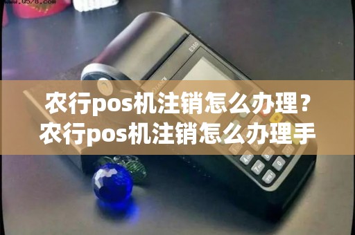 农行pos机注销怎么办理？农行pos机注销怎么办理手续
