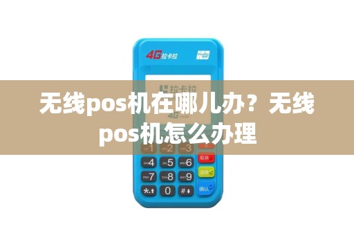 无线pos机在哪儿办？无线pos机怎么办理