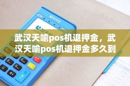武汉天喻pos机退押金，武汉天喻pos机退押金多久到账