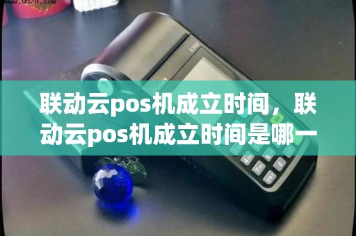 联动云pos机成立时间，联动云pos机成立时间是哪一年