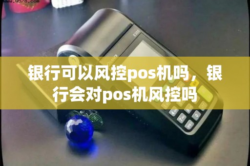 银行可以风控pos机吗，银行会对pos机风控吗