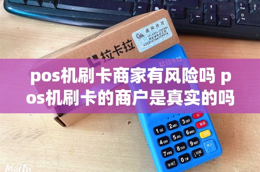 pos机刷卡商家有风险吗 pos机刷卡的商户是真实的吗