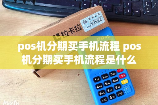 pos机分期买手机流程 pos机分期买手机流程是什么
