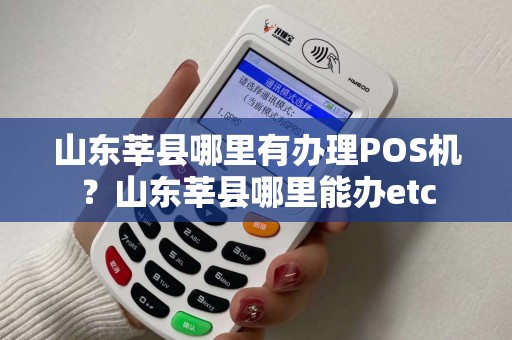 山东莘县哪里有办理POS机？山东莘县哪里能办etc