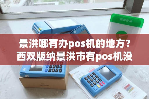 景洪哪有办pos机的地方？西双版纳景洪市有pos机没有