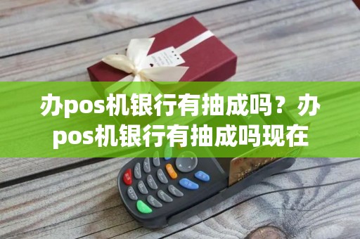 办pos机银行有抽成吗？办pos机银行有抽成吗现在